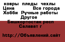 ковры ,пледы, чехлы › Цена ­ 3 000 - Все города Хобби. Ручные работы » Другое   . Башкортостан респ.,Салават г.